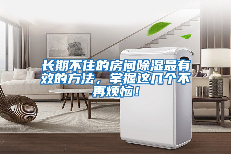 長(zhǎng)期不住的房間除濕最有效的方法，掌握這幾個(gè)不再煩惱！