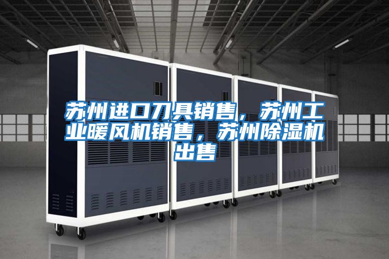 蘇州進口刀具銷售，蘇州工業暖風機銷售，蘇州除濕機出售