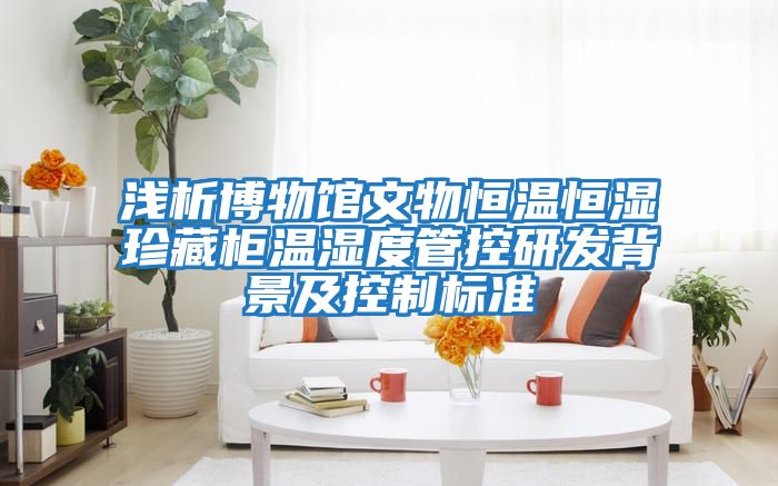 淺析博物館文物恒溫恒濕珍藏柜溫濕度管控研發背景及控制標準
