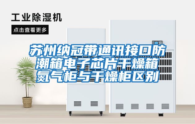 蘇州納冠帶通訊接口防潮箱電子芯片干燥箱氮氣柜與干燥柜區別