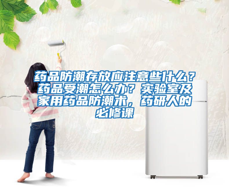 藥品防潮存放應(yīng)注意些什么？藥品受潮怎么辦？實(shí)驗(yàn)室及家用藥品防潮術(shù)，藥研人的必修課