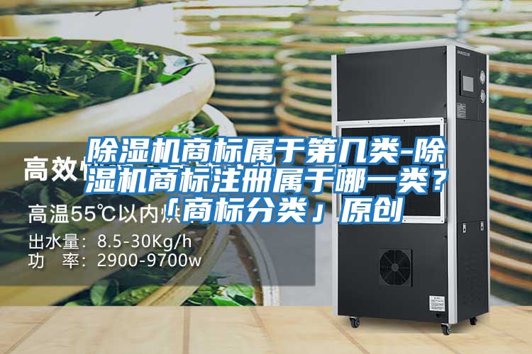 除濕機(jī)商標(biāo)屬于第幾類-除濕機(jī)商標(biāo)注冊(cè)屬于哪一類？「商標(biāo)分類」原創(chuàng)