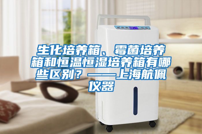 生化培養(yǎng)箱、霉菌培養(yǎng)箱和恒溫恒濕培養(yǎng)箱有哪些區(qū)別？——上海航佩儀器