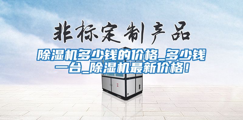 除濕機多少錢的價格_多少錢一臺_除濕機最新價格！