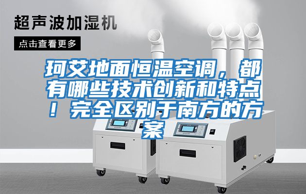 珂艾地面恒溫空調，都有哪些技術創新和特點！完全區別于南方的方案