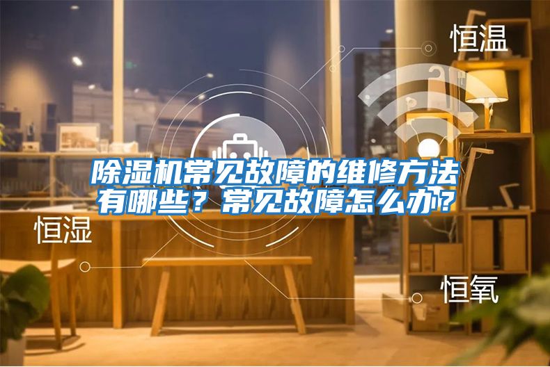 除濕機常見故障的維修方法有哪些？常見故障怎么辦？