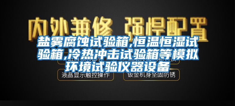 鹽霧腐蝕試驗箱,恒溫恒濕試驗箱,冷熱沖擊試驗箱等模擬環境試驗儀器設備