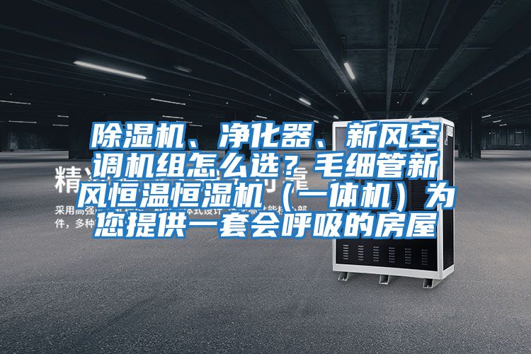 除濕機(jī)、凈化器、新風(fēng)空調(diào)機(jī)組怎么選？毛細(xì)管新風(fēng)恒溫恒濕機(jī)（一體機(jī)）為您提供一套會(huì)呼吸的房屋