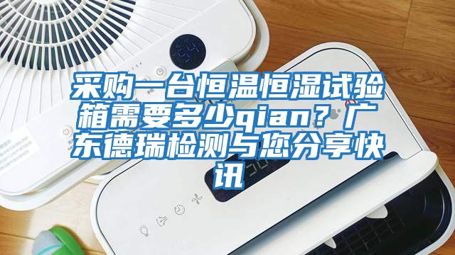 采購(gòu)一臺(tái)恒溫恒濕試驗(yàn)箱需要多少qian？廣東德瑞檢測(cè)與您分享快訊