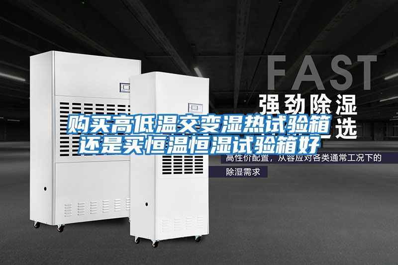 購(gòu)買高低溫交變濕熱試驗(yàn)箱還是買恒溫恒濕試驗(yàn)箱好