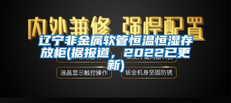 遼寧非金屬軟管恒溫恒濕存放柜(據報道，2022已更新)