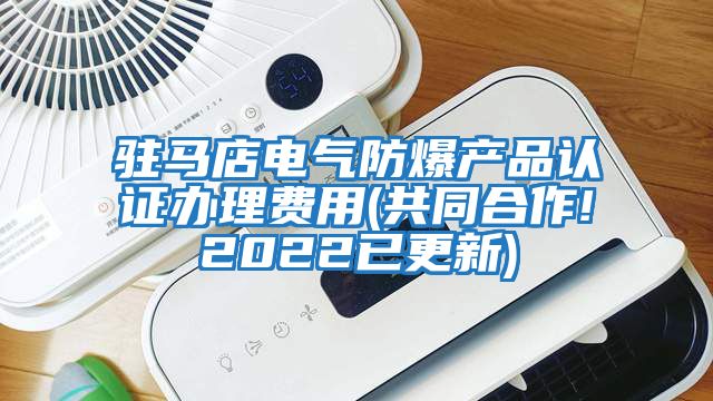 駐馬店電氣防爆產(chǎn)品認(rèn)證辦理費用(共同合作!2022已更新)